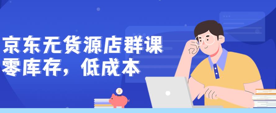 京东无货源店群课：零库存低成本
